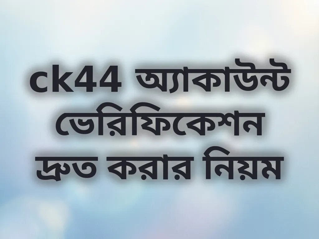 ck44 অ্যাকাউন্ট ভেরিফিকেশন দ্রুত করার নিয়ম