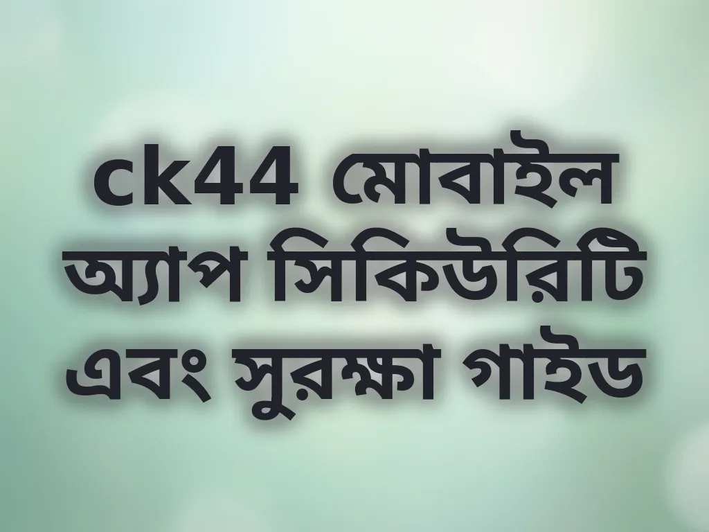 ck44 মোবাইল অ্যাপ সিকিউরিটি এবং সুরক্ষা গাইড